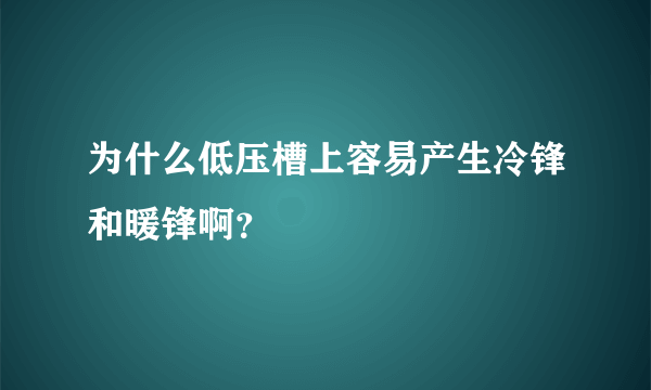 为什么低压槽上容易产生冷锋和暖锋啊？