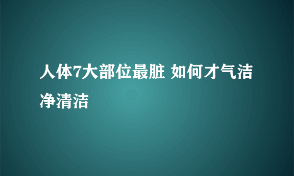 人体7大部位最脏 如何才气洁净清洁