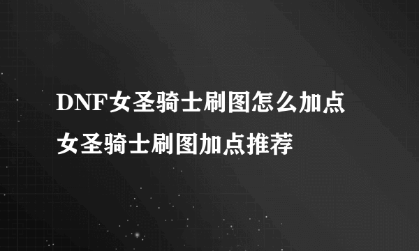 DNF女圣骑士刷图怎么加点 女圣骑士刷图加点推荐