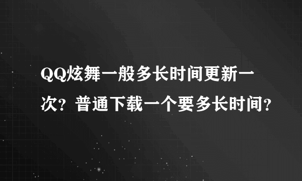 QQ炫舞一般多长时间更新一次？普通下载一个要多长时间？