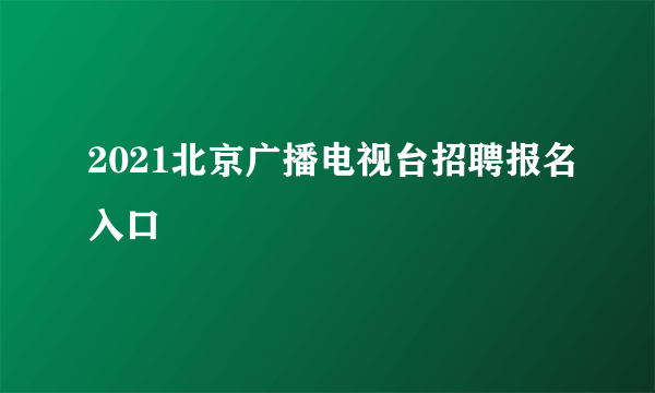 2021北京广播电视台招聘报名入口