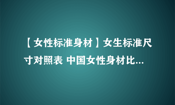 【女性标准身材】女生标准尺寸对照表 中国女性身材比例对照表