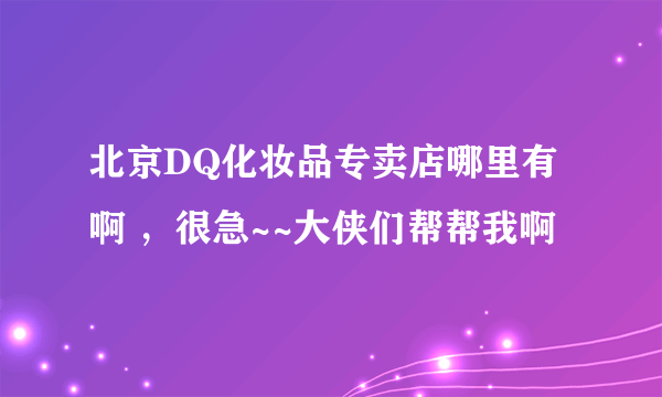 北京DQ化妆品专卖店哪里有啊 ，很急~~大侠们帮帮我啊