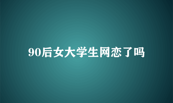 90后女大学生网恋了吗