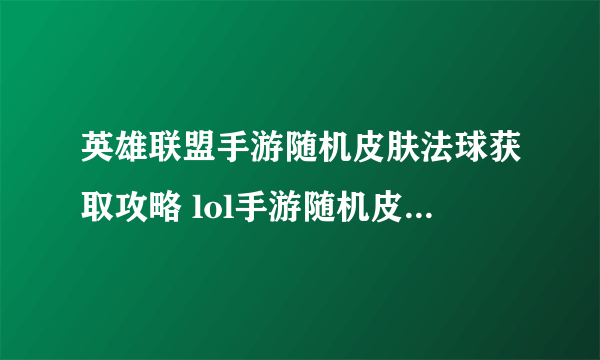 英雄联盟手游随机皮肤法球获取攻略 lol手游随机皮肤获取怎么参与