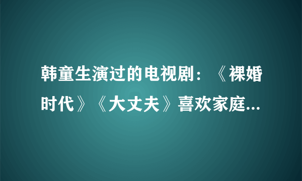 韩童生演过的电视剧：《裸婚时代》《大丈夫》喜欢家庭剧一定要追