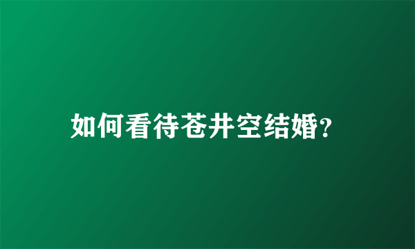 如何看待苍井空结婚？