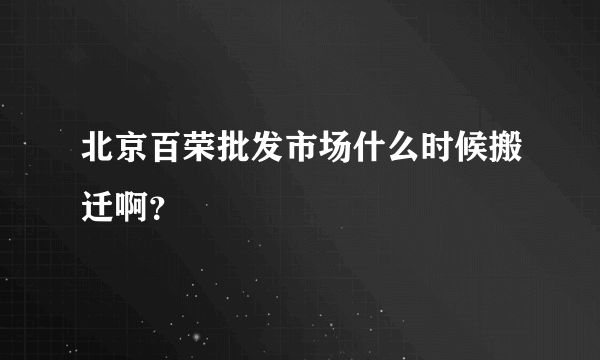 北京百荣批发市场什么时候搬迁啊？