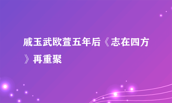 戚玉武欧萱五年后《志在四方》再重聚