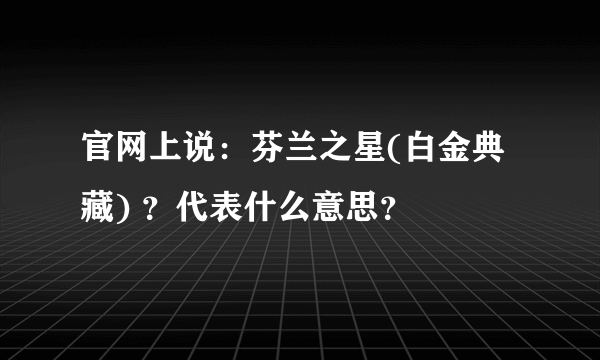 官网上说：芬兰之星(白金典藏) ？代表什么意思？