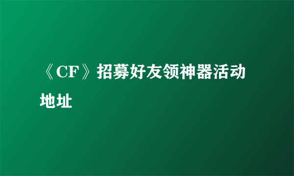 《CF》招募好友领神器活动地址