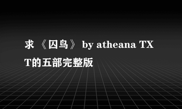 求 《囚鸟》 by atheana TXT的五部完整版