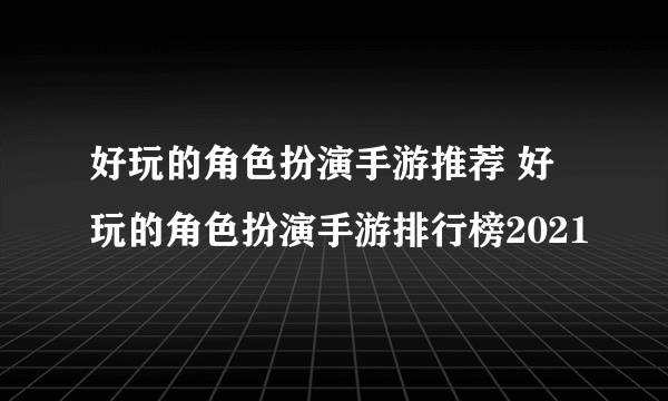 好玩的角色扮演手游推荐 好玩的角色扮演手游排行榜2021