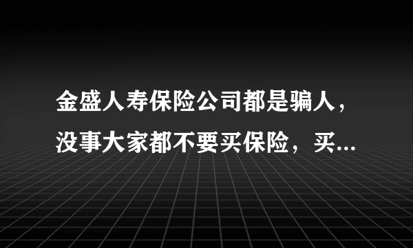 金盛人寿保险公司都是骗人，没事大家都不要买保险，买了后悔，也不要相信那些人的