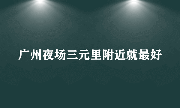 广州夜场三元里附近就最好