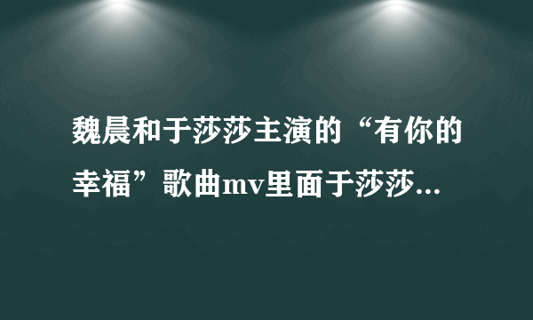 魏晨和于莎莎主演的“有你的幸福”歌曲mv里面于莎莎穿的那个衣服