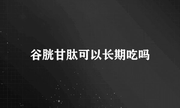 谷胱甘肽可以长期吃吗