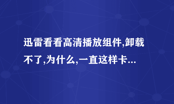 迅雷看看高清播放组件,卸载不了,为什么,一直这样卡在这里没反应了