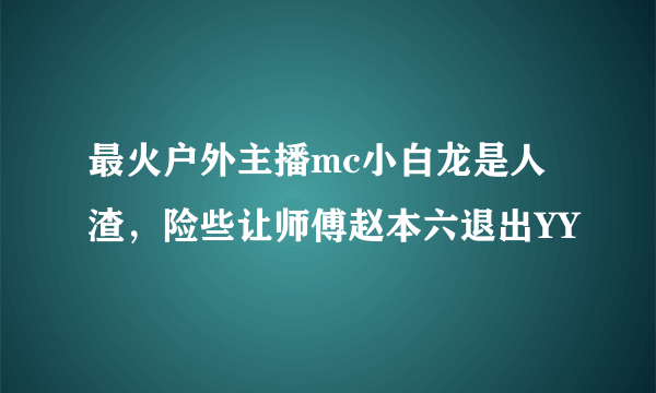 最火户外主播mc小白龙是人渣，险些让师傅赵本六退出YY