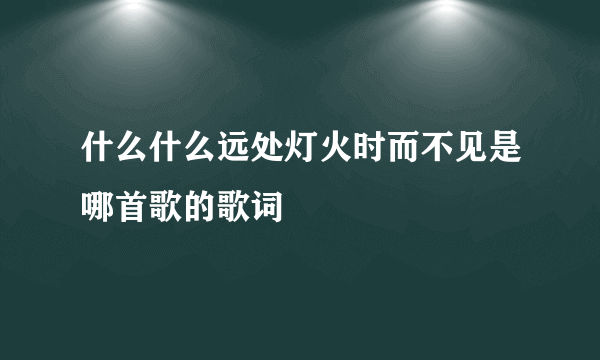 什么什么远处灯火时而不见是哪首歌的歌词