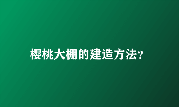 樱桃大棚的建造方法？