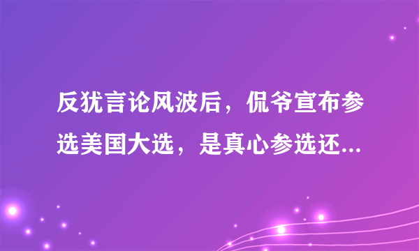 反犹言论风波后，侃爷宣布参选美国大选，是真心参选还是为了带货？