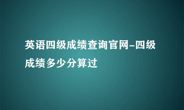 英语四级成绩查询官网-四级成绩多少分算过