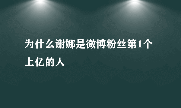 为什么谢娜是微博粉丝第1个上亿的人