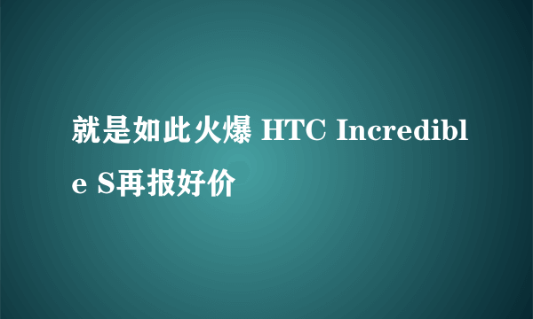 就是如此火爆 HTC Incredible S再报好价