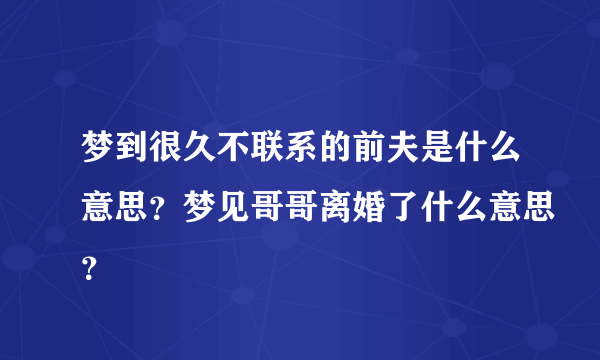 梦到很久不联系的前夫是什么意思？梦见哥哥离婚了什么意思？