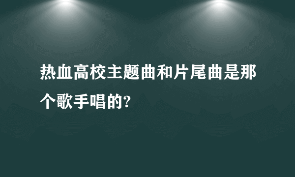 热血高校主题曲和片尾曲是那个歌手唱的?