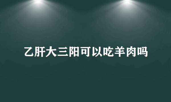 乙肝大三阳可以吃羊肉吗