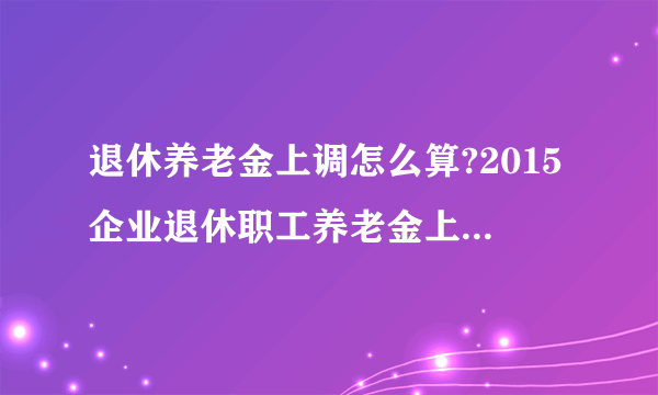 退休养老金上调怎么算?2015企业退休职工养老金上涨及工资计算方