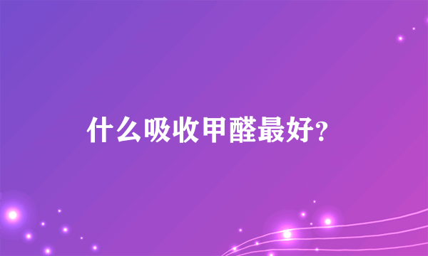 什么吸收甲醛最好？