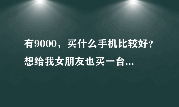 有9000，买什么手机比较好？想给我女朋友也买一台送她，除了苹果，因为我用多了，想换其它牌子的