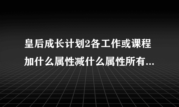 皇后成长计划2各工作或课程加什么属性减什么属性所有详细是2不是1