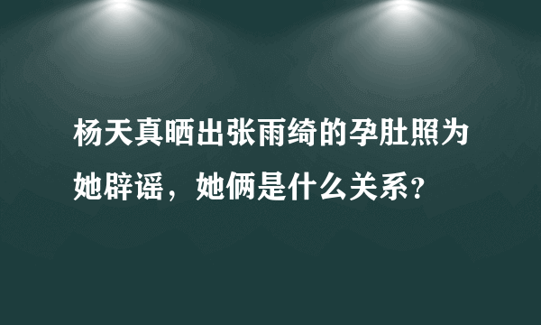 杨天真晒出张雨绮的孕肚照为她辟谣，她俩是什么关系？