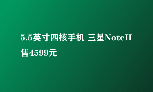 5.5英寸四核手机 三星NoteII售4599元