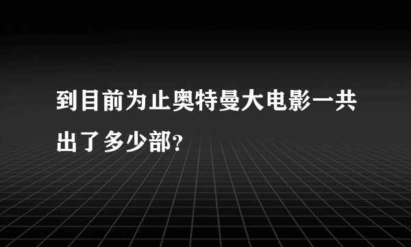 到目前为止奥特曼大电影一共出了多少部？