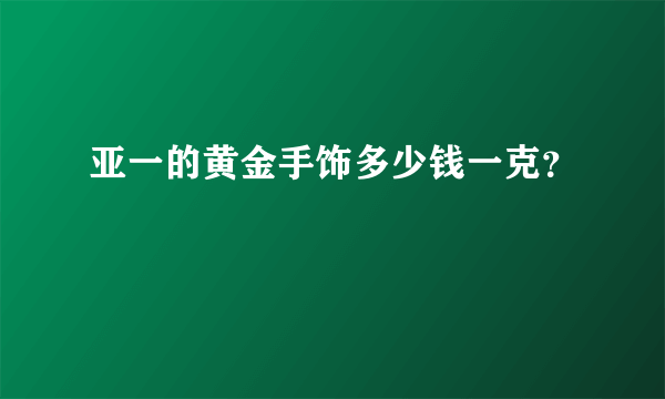 亚一的黄金手饰多少钱一克？