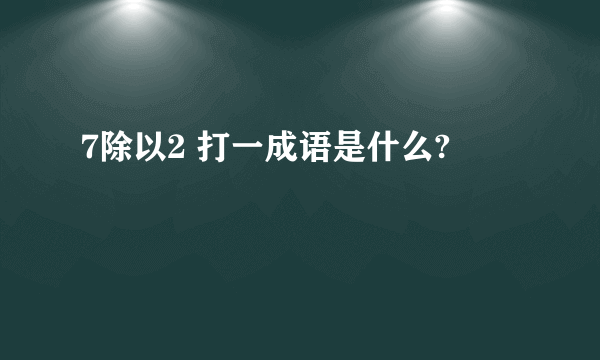 7除以2 打一成语是什么?