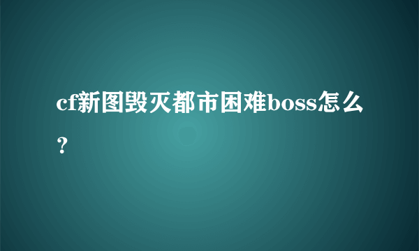 cf新图毁灭都市困难boss怎么？