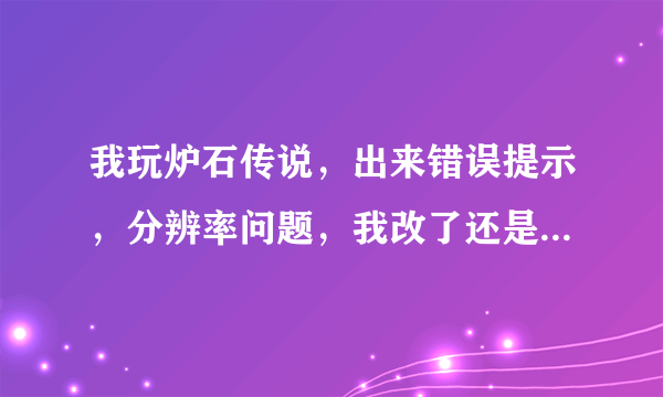 我玩炉石传说，出来错误提示，分辨率问题，我改了还是不行，有大神知道怎么解决吗？