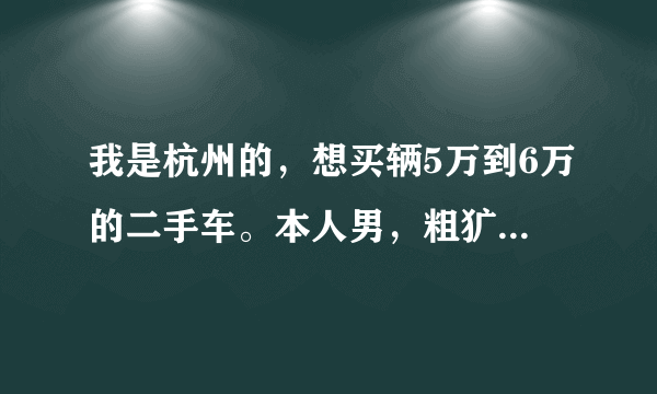 我是杭州的，想买辆5万到6万的二手车。本人男，粗犷，车型最好大气点的。