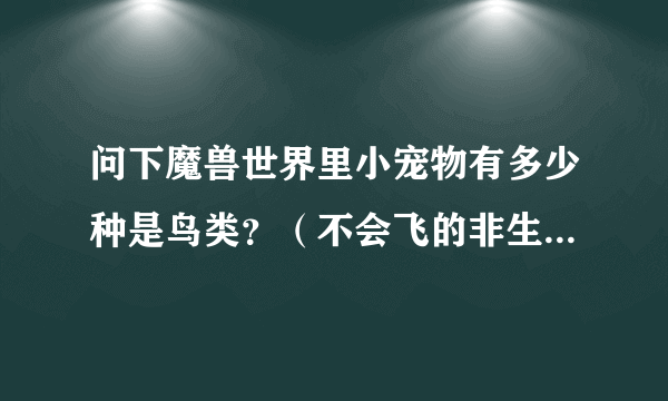 问下魔兽世界里小宠物有多少种是鸟类？（不会飞的非生命的也算，企鹅，鸡，机械的，灵魂的）