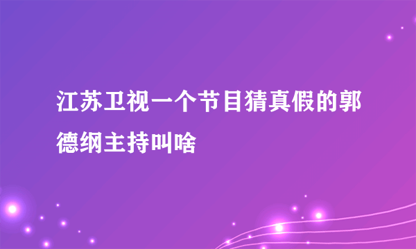 江苏卫视一个节目猜真假的郭德纲主持叫啥