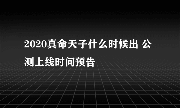 2020真命天子什么时候出 公测上线时间预告