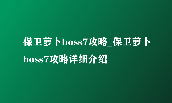 保卫萝卜boss7攻略_保卫萝卜boss7攻略详细介绍