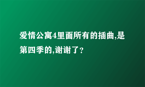 爱情公寓4里面所有的插曲,是第四季的,谢谢了？