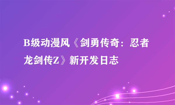 B级动漫风《剑勇传奇：忍者龙剑传Z》新开发日志